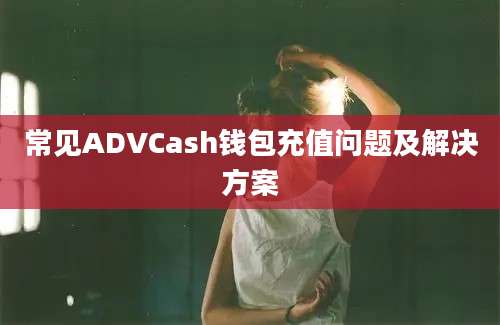 常见ADVCash钱包充值问题及解决方案