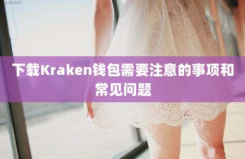 下载Kraken钱包需要注意的事项和常见问题