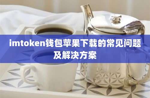 imtoken钱包苹果下载的常见问题及解决方案