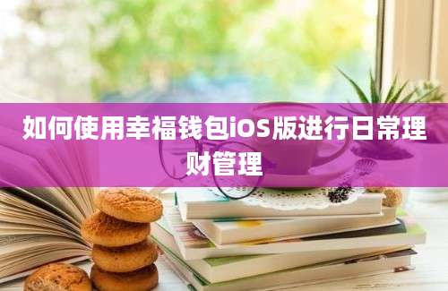 如何使用幸福钱包iOS版进行日常理财管理