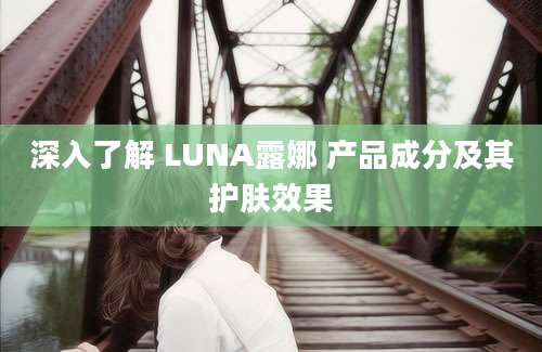 深入了解 LUNA露娜 产品成分及其护肤效果