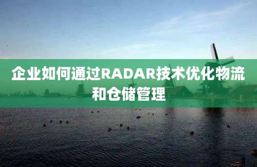 企业如何通过RADAR技术优化物流和仓储管理