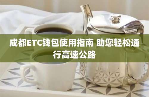 成都ETC钱包使用指南 助您轻松通行高速公路