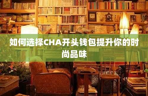 如何选择CHA开头钱包提升你的时尚品味