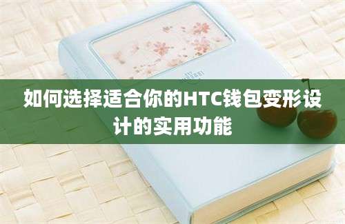 如何选择适合你的HTC钱包变形设计的实用功能