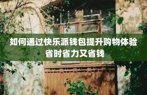 如何通过快乐派钱包提升购物体验 省时省力又省钱