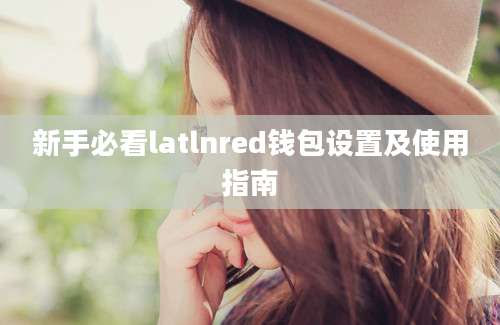 新手必看latlnred钱包设置及使用指南