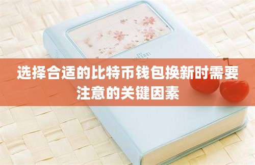 选择合适的比特币钱包换新时需要注意的关键因素